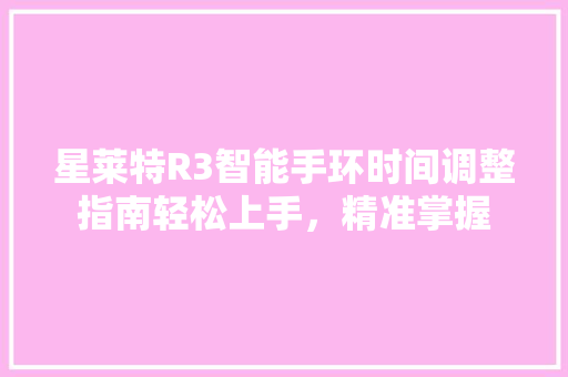 星莱特R3智能手环时间调整指南轻松上手，精准掌握