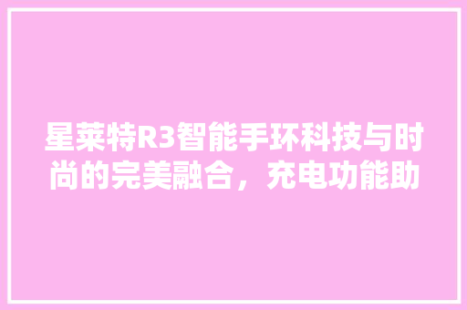 星莱特R3智能手环科技与时尚的完美融合，充电功能助力便捷生活