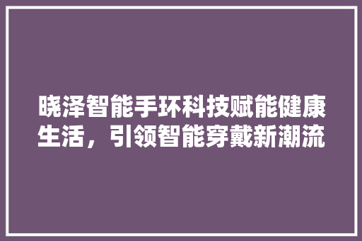 晓泽智能手环科技赋能健康生活，引领智能穿戴新潮流