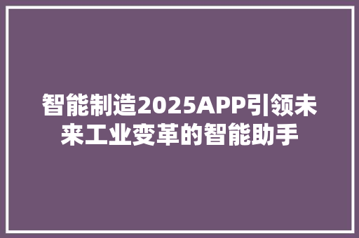 智能制造2025APP引领未来工业变革的智能助手  第1张