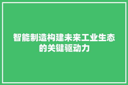 智能制造构建未来工业生态的关键驱动力