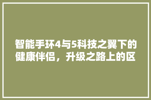 智能手环4与5科技之翼下的健康伴侣，升级之路上的区别化竞争