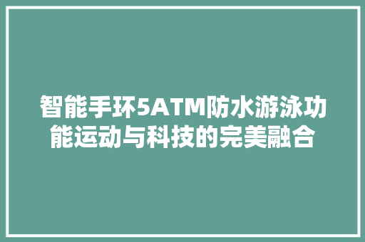 智能手环5ATM防水游泳功能运动与科技的完美融合