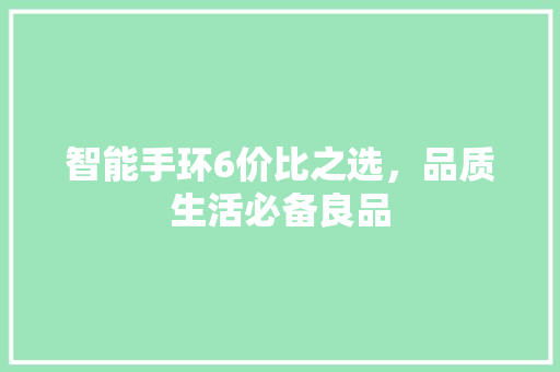 智能手环6价比之选，品质生活必备良品