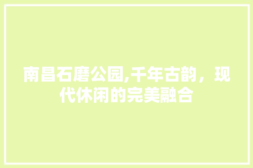 南昌石磨公园,千年古韵，现代休闲的完美融合