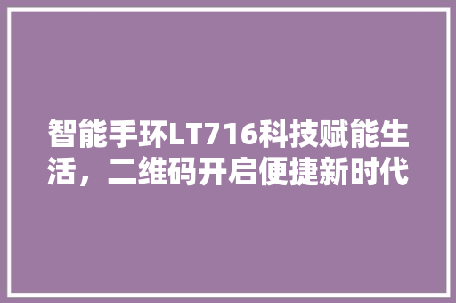 智能手环LT716科技赋能生活，二维码开启便捷新时代  第1张