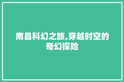 南昌科幻之旅,穿越时空的奇幻探险