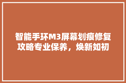 智能手环M3屏幕划痕修复攻略专业保养，焕新如初