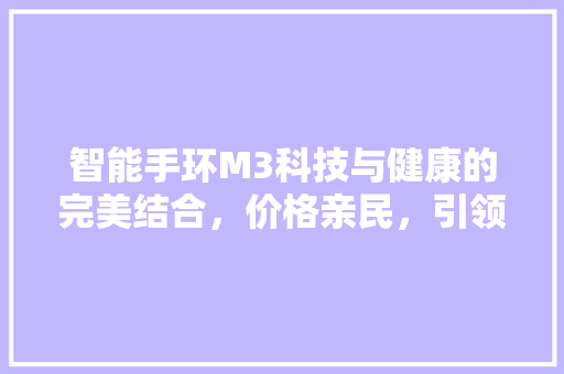 智能手环M3科技与健康的完美结合，价格亲民，引领智能穿戴潮流