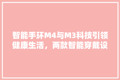 智能手环M4与M3科技引领健康生活，两款智能穿戴设备的异同