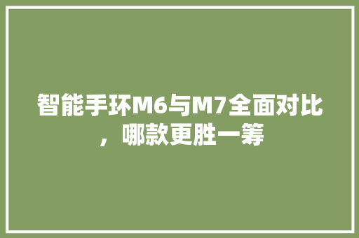 智能手环M6与M7全面对比，哪款更胜一筹  第1张