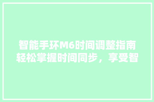 智能手环M6时间调整指南轻松掌握时间同步，享受智能生活