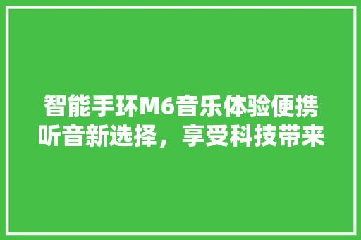 智能手环M6音乐体验便携听音新选择，享受科技带来的美好时光