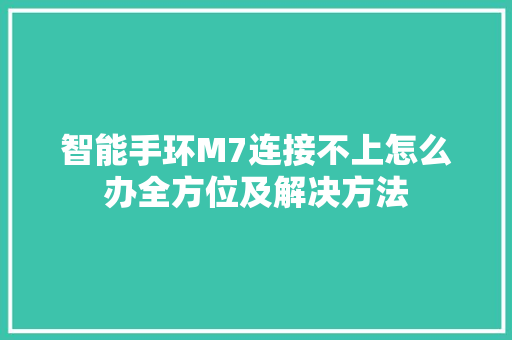 智能手环M7连接不上怎么办全方位及解决方法  第1张