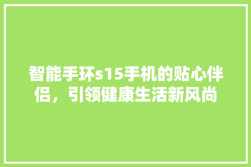 智能手环s15手机的贴心伴侣，引领健康生活新风尚