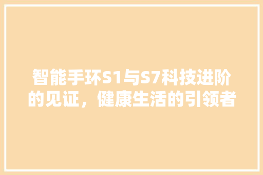 智能手环S1与S7科技进阶的见证，健康生活的引领者