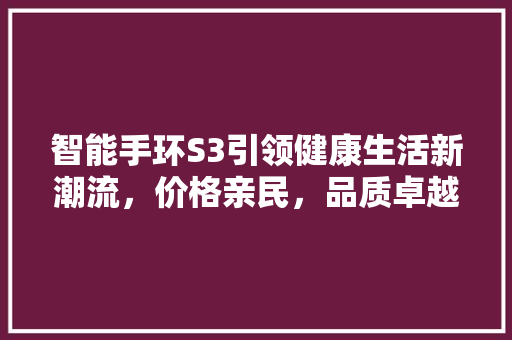 智能手环S3引领健康生活新潮流，价格亲民，品质卓越