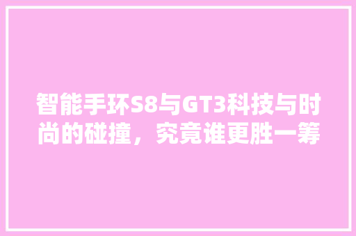 智能手环S8与GT3科技与时尚的碰撞，究竟谁更胜一筹