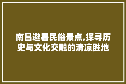 南昌避暑民俗景点,探寻历史与文化交融的清凉胜地