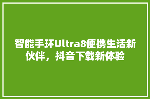 智能手环Ultra8便携生活新伙伴，抖音下载新体验