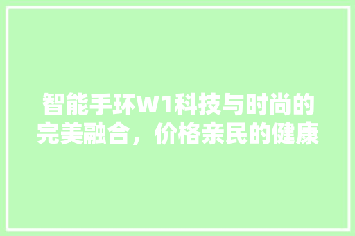 智能手环W1科技与时尚的完美融合，价格亲民的健康守护者