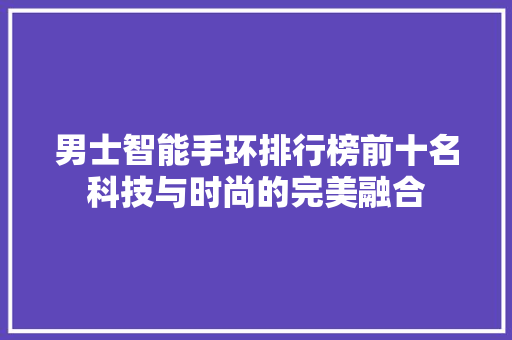 男士智能手环排行榜前十名科技与时尚的完美融合