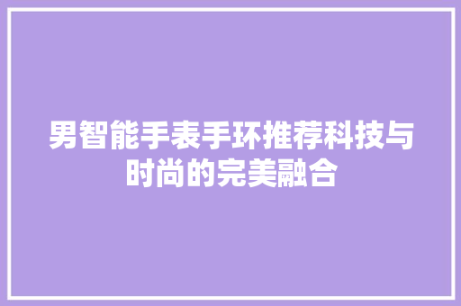 男智能手表手环推荐科技与时尚的完美融合  第1张