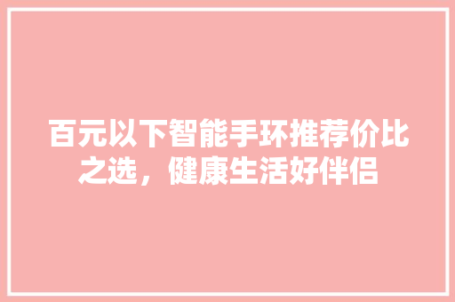 百元以下智能手环推荐价比之选，健康生活好伴侣