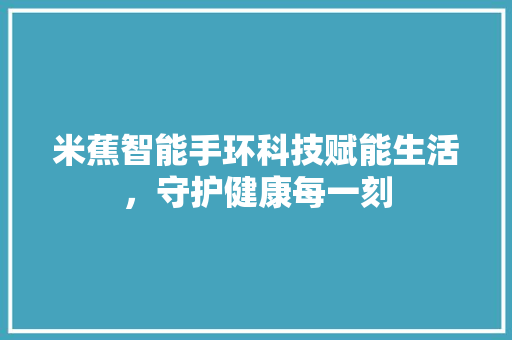 米蕉智能手环科技赋能生活，守护健康每一刻