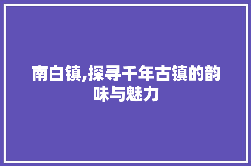 南白镇,探寻千年古镇的韵味与魅力