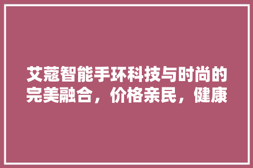 艾蔻智能手环科技与时尚的完美融合，价格亲民，健康生活新选择