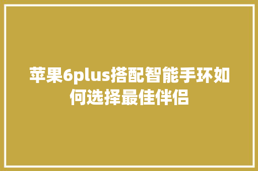 苹果6plus搭配智能手环如何选择最佳伴侣