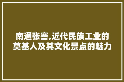 南通张謇,近代民族工业的奠基人及其文化景点的魅力探寻