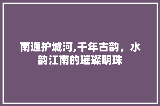 南通护城河,千年古韵，水韵江南的璀璨明珠