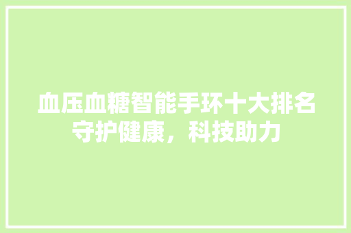 血压血糖智能手环十大排名守护健康，科技助力