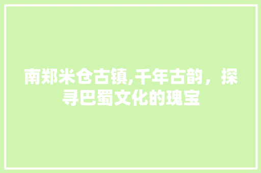 南郑米仓古镇,千年古韵，探寻巴蜀文化的瑰宝