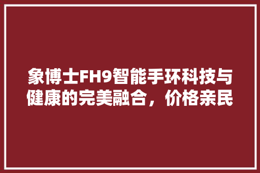 象博士FH9智能手环科技与健康的完美融合，价格亲民，值得拥有