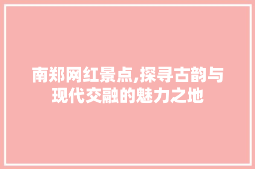 南郑网红景点,探寻古韵与现代交融的魅力之地