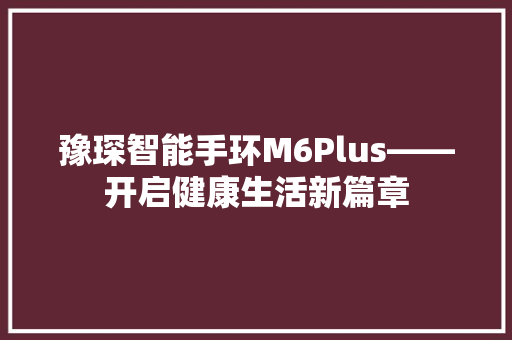 豫琛智能手环M6Plus——开启健康生活新篇章