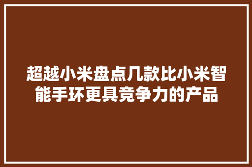 超越小米盘点几款比小米智能手环更具竞争力的产品