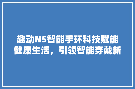 趣动N5智能手环科技赋能健康生活，引领智能穿戴新潮流