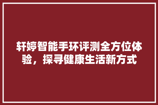 轩婷智能手环评测全方位体验，探寻健康生活新方式