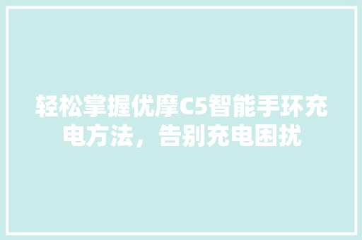 轻松掌握优摩C5智能手环充电方法，告别充电困扰