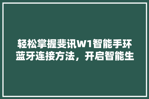 轻松掌握斐讯W1智能手环蓝牙连接方法，开启智能生活新篇章