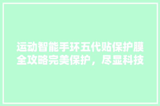 运动智能手环五代贴保护膜全攻略完美保护，尽显科技魅力