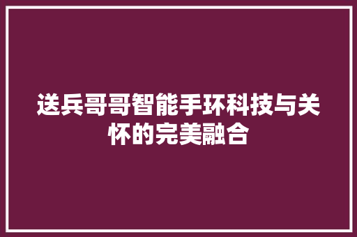 送兵哥哥智能手环科技与关怀的完美融合