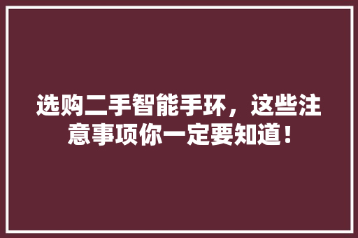 选购二手智能手环，这些注意事项你一定要知道！