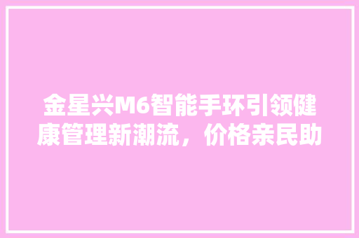 金星兴M6智能手环引领健康管理新潮流，价格亲民助力健康生活