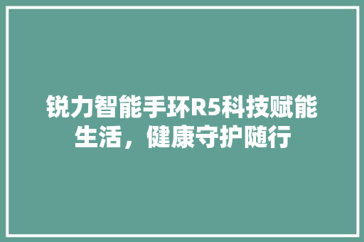 锐力智能手环R5科技赋能生活，健康守护随行