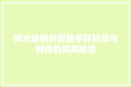 防水级别的智能手环科技与时尚的完美融合